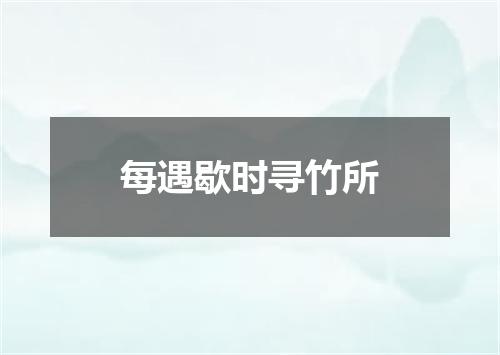每遇歇时寻竹所