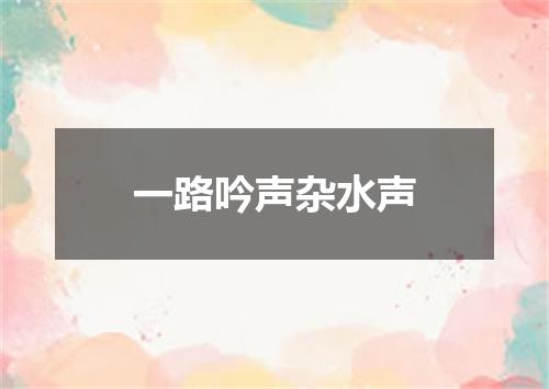 一路吟声杂水声