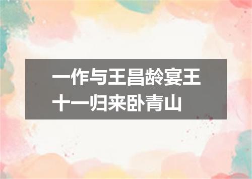 一作与王昌龄宴王十一归来卧青山