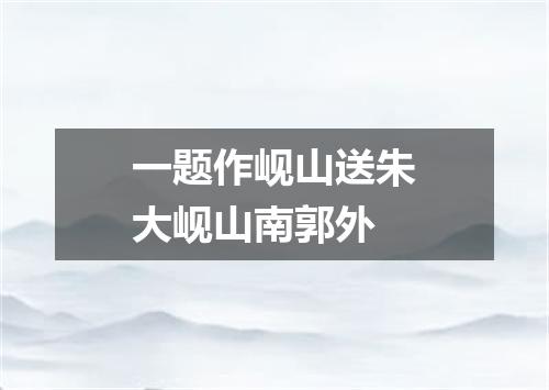 一题作岘山送朱大岘山南郭外