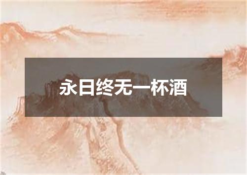 永日终无一杯酒