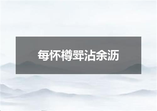每怀樽斝沾余沥