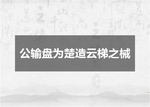 公输盘为楚造云梯之械