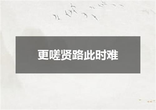更嗟贤路此时难