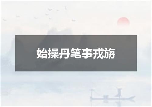 始操丹笔事戎旃