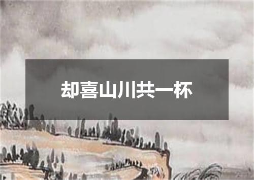 却喜山川共一杯