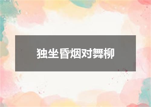 独坐昏烟对舞柳