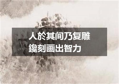 人於其间乃复雕鑱刻画出智力