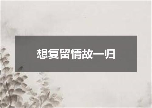 想复留情故一归