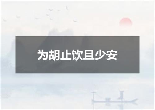 为胡止饮且少安