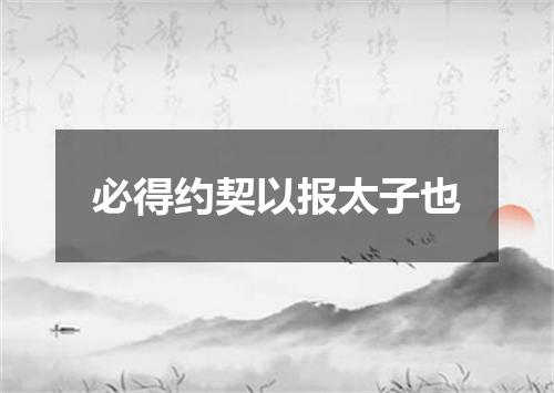 必得约契以报太子也