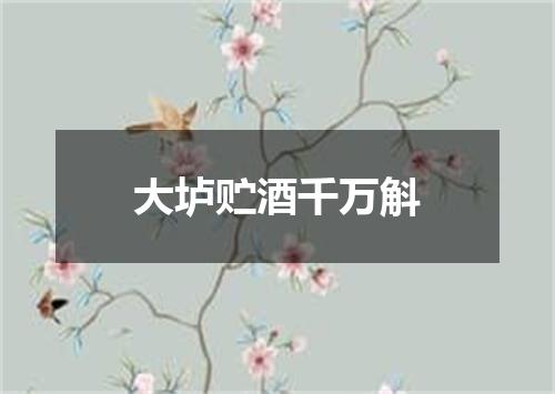 大垆贮酒千万斛