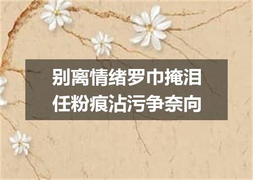 别离情绪罗巾掩泪任粉痕沾污争奈向