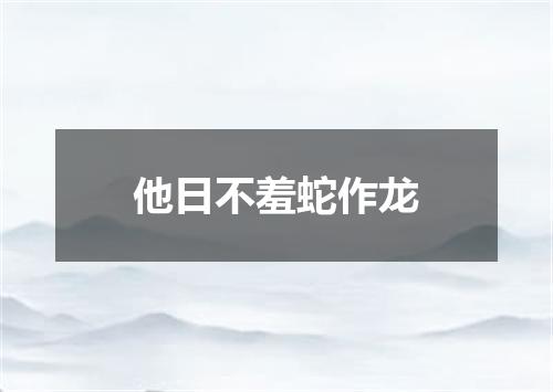 他日不羞蛇作龙