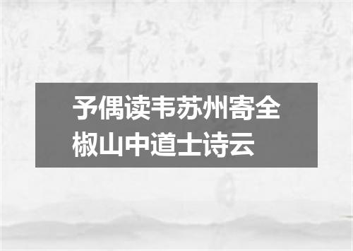 予偶读韦苏州寄全椒山中道士诗云