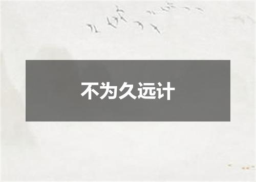 不为久远计