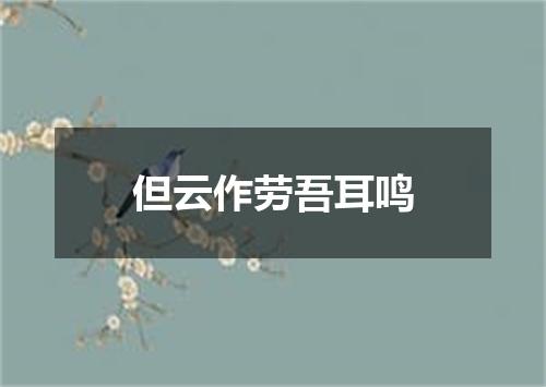 但云作劳吾耳鸣