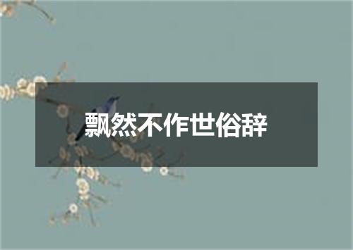 飘然不作世俗辞
