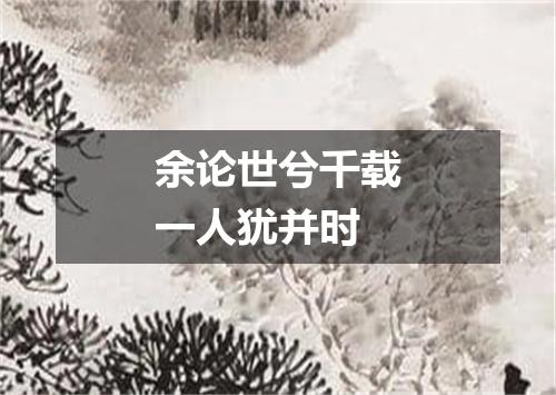 余论世兮千载一人犹并时