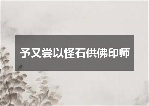 予又尝以怪石供佛印师