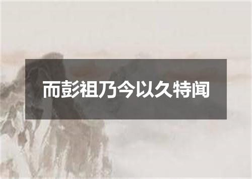 而彭祖乃今以久特闻