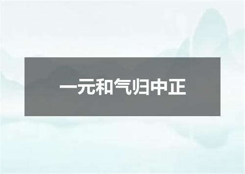 一元和气归中正