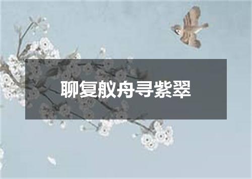 聊复舣舟寻紫翠