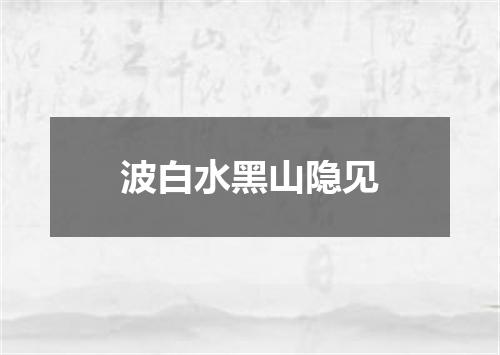 波白水黑山隐见