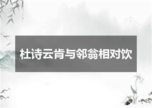 杜诗云肯与邻翁相对饮