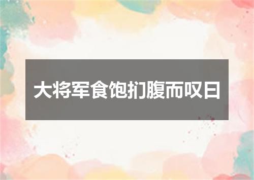 大将军食饱扪腹而叹曰