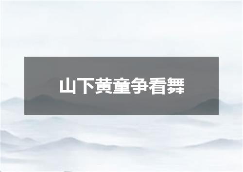 山下黄童争看舞