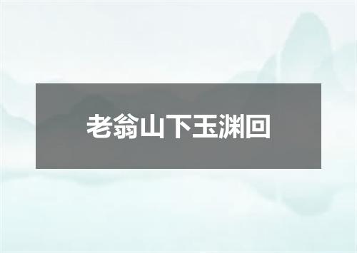 老翁山下玉渊回