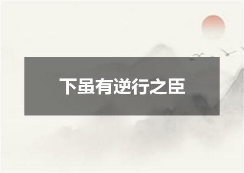 下虽有逆行之臣