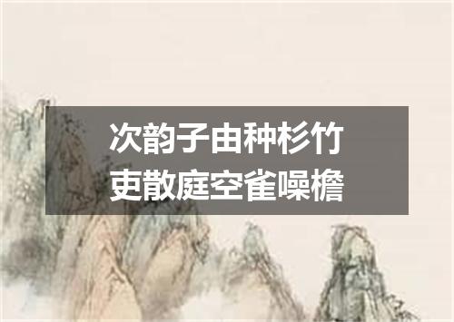 次韵子由种杉竹吏散庭空雀噪檐