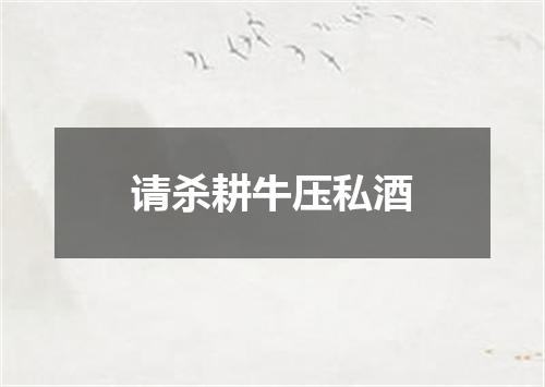 请杀耕牛压私酒
