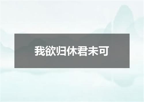 我欲归休君未可