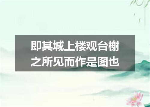 即其城上楼观台榭之所见而作是图也