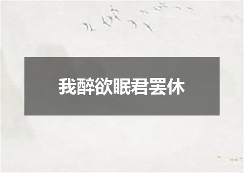 我醉欲眠君罢休