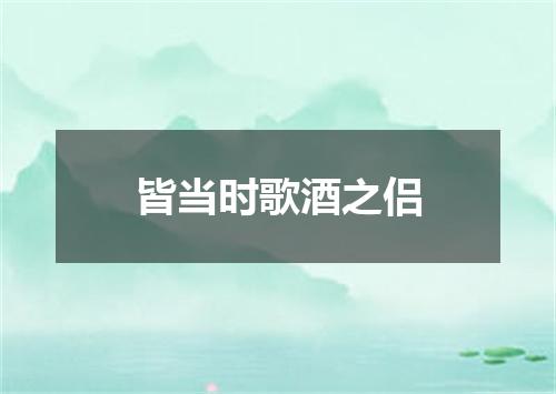皆当时歌酒之侣