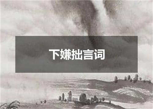 下嫌拙言词