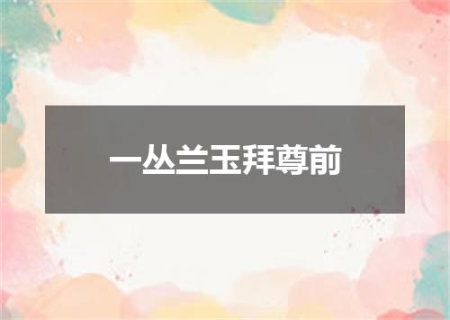 一丛兰玉拜尊前