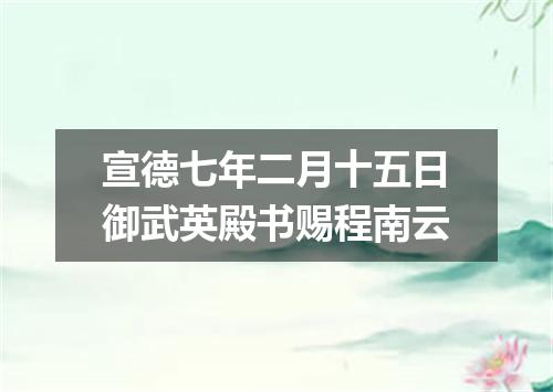 宣德七年二月十五日御武英殿书赐程南云