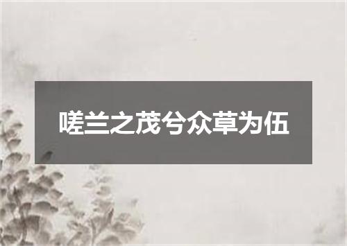 嗟兰之茂兮众草为伍