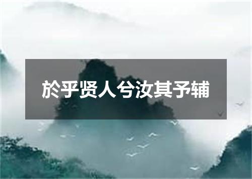 於乎贤人兮汝其予辅