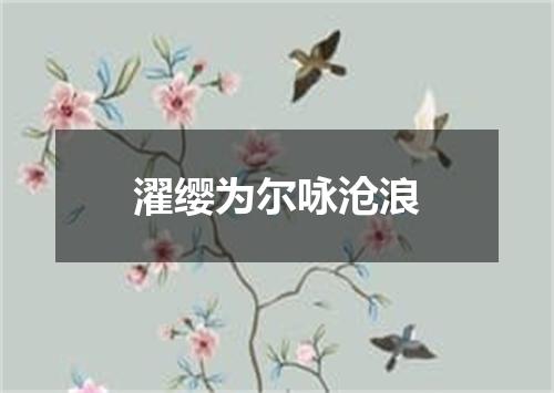 濯缨为尔咏沧浪