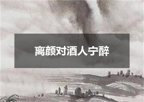 离颜对酒人宁醉