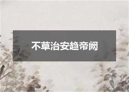 不草治安趋帝阙