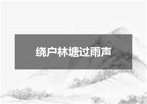 绕户林塘过雨声
