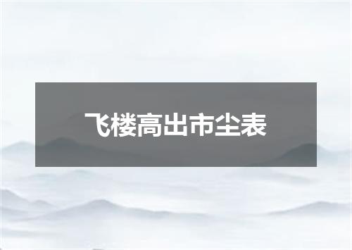 飞楼高出市尘表
