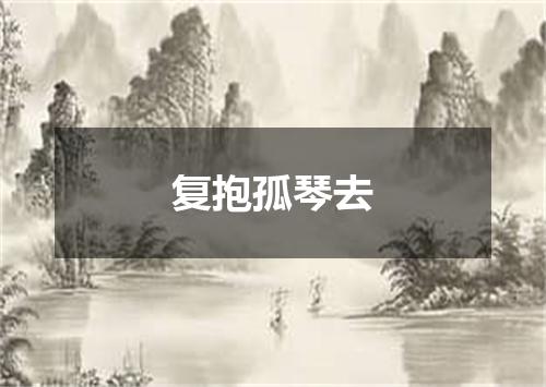 复抱孤琴去